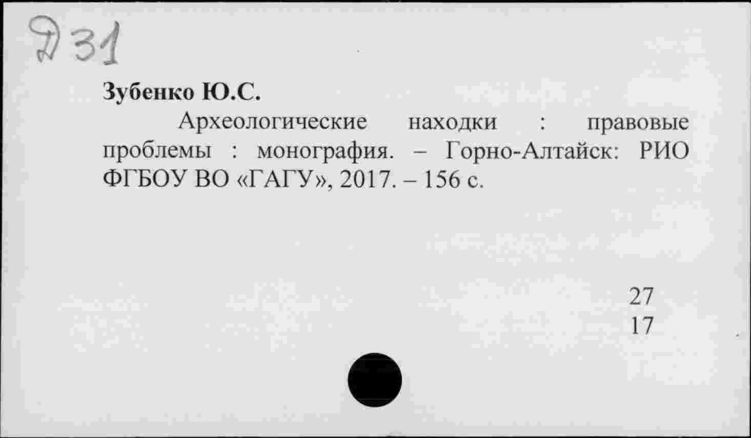 ﻿Зубенко Ю.С.
Археологические находки : правовые проблемы : монография. - Горно-Алтайск: РИО ФГБОУ ВО «ГАГУ», 2017.- 156 с.
27
17